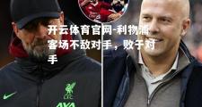 开云体育官网-利物浦客场不敌对手，败于对手