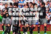 开云体育官网-伯恩茅斯在主场大胜南安普顿，赢得球迷们的赞誉