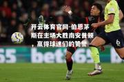 开云体育官网-伯恩茅斯在主场大胜南安普顿，赢得球迷们的赞誉