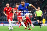 开云体育官网-欧国联比赛：球员们斗志昂扬，力争胜利