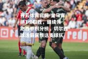 开云体育官网-皇马客场1-0取胜，继续领跑西甲积分榜，切尔西球迷最厌烦这支球队