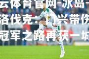 开云体育官网-冰岛-斯洛伐克：门兴带伤登场冠军之路再获一城