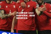 开云体育官网-乌克兰胜哈萨克斯坦，提前晋级欧洲杯正选