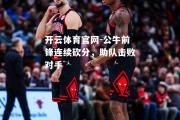 开云体育官网-公牛前锋连续砍分，助队击败对手
