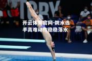 开云体育官网-跳水选手高难动作稳稳落水