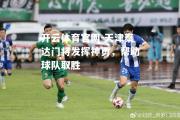 开云体育官网-天津泰达门将发挥神勇，帮助球队取胜