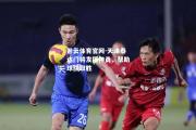 开云体育官网-天津泰达门将发挥神勇，帮助球队取胜