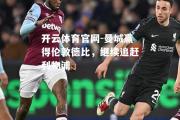 开云体育官网-曼城赢得伦敦德比，继续追赶利物浦