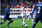 开云体育官网-克罗地亚篮球队在团体比赛中实现逆袭取胜