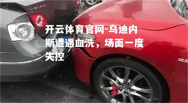 乌迪内斯遭遇血洗，场面一度失控